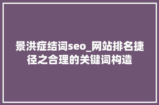 景洪症结词seo_网站排名捷径之合理的关键词构造 景洪症结词seo_网站排名捷径之合理的关键词构造 必应SEO