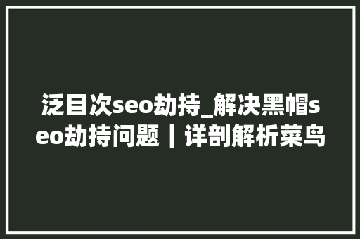 泛目次seo劫持_解决黑帽seo劫持问题｜详剖解析菜鸟都看得懂的内容 泛目次seo劫持_解决黑帽seo劫持问题｜详剖解析菜鸟都看得懂的内容 搜狗SEO