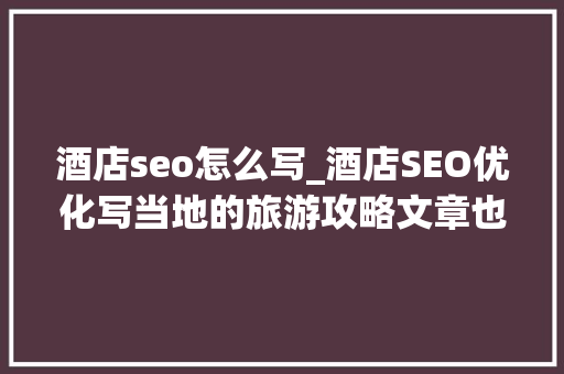 酒店seo怎么写_酒店SEO优化写当地的旅游攻略文章也能增加酒店的流量进口 酒店seo怎么写_酒店SEO优化写当地的旅游攻略文章也能增加酒店的流量进口 神马SEO
