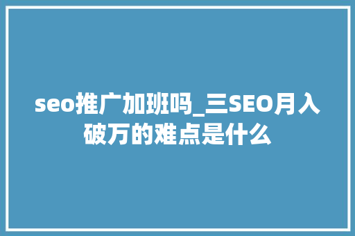 seo推广加班吗_三SEO月入破万的难点是什么 网站建设公司 seo推广加班吗_三SEO月入破万的难点是什么 seo推广加班吗_三SEO月入破万的难点是什么 网站建设公司