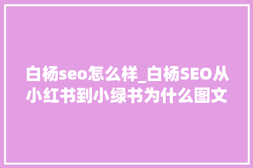白杨seo怎么样_白杨SEO从小红书到小绿书为什么图文内容搞精准流量更随意马虎