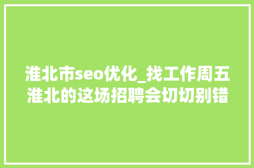 淮北市seo优化_找工作周五淮北的这场招聘会切切别错过 淮北市seo优化_找工作周五淮北的这场招聘会切切别错过 SEO关键词