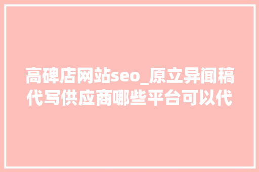高碑店网站seo_原立异闻稿代写供应商哪些平台可以代写软文质量高价格低 高碑店网站seo_原立异闻稿代写供应商哪些平台可以代写软文质量高价格低 SEO关键词