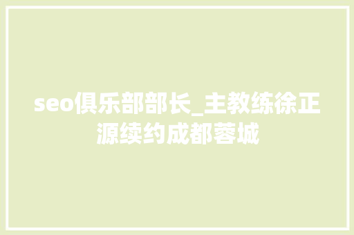 seo俱乐部部长_主教练徐正源续约成都蓉城 seo俱乐部部长_主教练徐正源续约成都蓉城 必应SEO