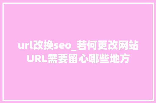 url改换seo_若何更改网站URL需要留心哪些地方 url改换seo_若何更改网站URL需要留心哪些地方 搜狗SEO