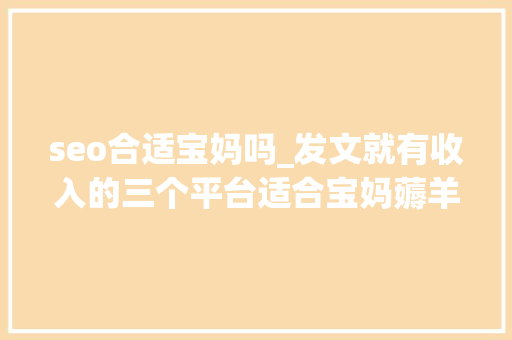 seo合适宝妈吗_发文就有收入的三个平台适合宝妈薅羊毛 seo合适宝妈吗_发文就有收入的三个平台适合宝妈薅羊毛 搜狗SEO