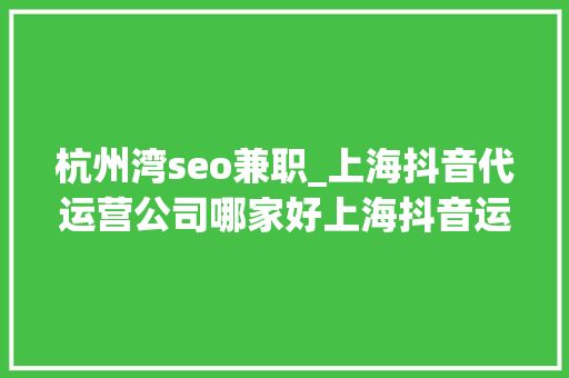 杭州湾seo兼职_上海抖音代运营公司哪家好上海抖音运营推广公司排名 杭州湾seo兼职_上海抖音代运营公司哪家好上海抖音运营推广公司排名 百度SEO