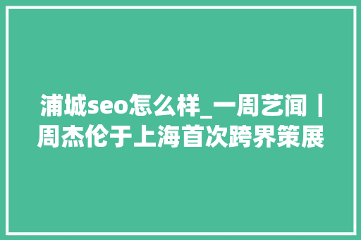 浦城seo怎么样_一周艺闻｜周杰伦于上海首次跨界策展 2023台北国际艺术博览会启幕  凤凰艺术 浦城seo怎么样_一周艺闻｜周杰伦于上海首次跨界策展 2023台北国际艺术博览会启幕  凤凰艺术 SEO关键词