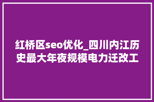 红桥区seo优化_四川内江历史最大年夜规模电力迁改工程进展顺利 红桥区seo优化_四川内江历史最大年夜规模电力迁改工程进展顺利 百度SEO