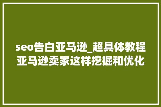 seo告白亚马逊_超具体教程亚马逊卖家这样挖掘和优化关键词早就上首页了 seo告白亚马逊_超具体教程亚马逊卖家这样挖掘和优化关键词早就上首页了 搜狗SEO