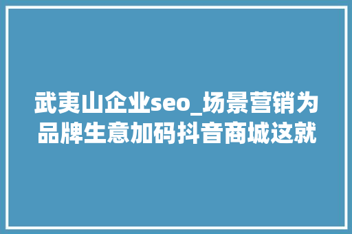 武夷山企业seo_场景营销为品牌生意加码抖音商城这就是宝藏茶饮引爆春茶热 武夷山企业seo_场景营销为品牌生意加码抖音商城这就是宝藏茶饮引爆春茶热 SEO关键词