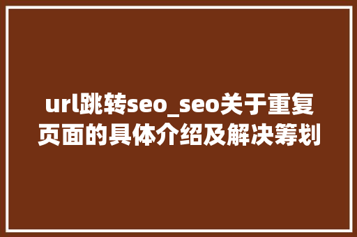 url跳转seo_seo关于重复页面的具体介绍及解决筹划 url跳转seo_seo关于重复页面的具体介绍及解决筹划 神马SEO