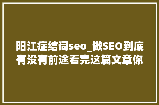 阳江症结词seo_做SEO到底有没有前途看完这篇文章你就明白了 阳江症结词seo_做SEO到底有没有前途看完这篇文章你就明白了 神马SEO