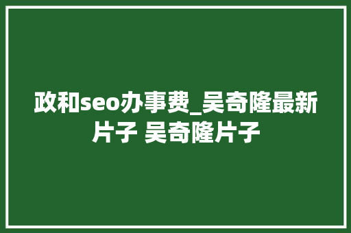 政和seo办事费_吴奇隆最新片子 吴奇隆片子 政和seo办事费_吴奇隆最新片子 吴奇隆片子 神马SEO