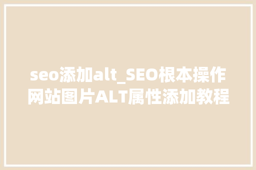 seo添加alt_SEO根本操作网站图片ALT属性添加教程 seo添加alt_SEO根本操作网站图片ALT属性添加教程 必应SEO