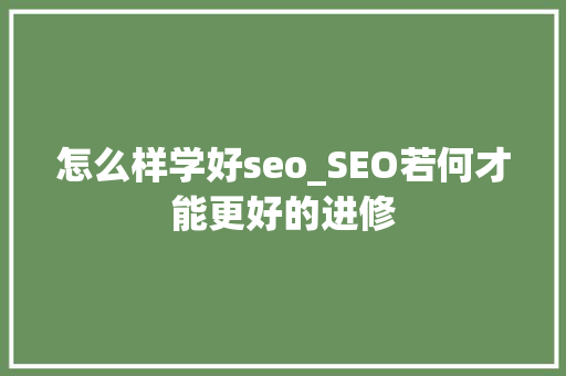 怎么样学好seo_SEO若何才能更好的进修 怎么样学好seo_SEO若何才能更好的进修 搜狗SEO