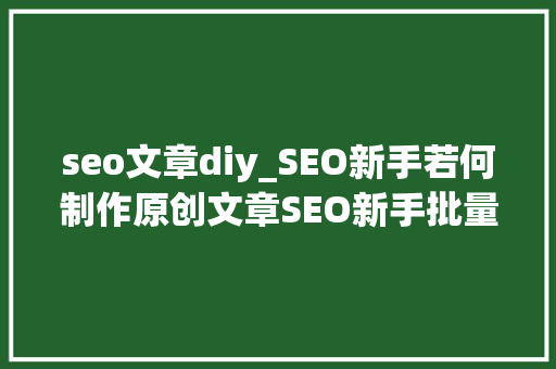 seo文章diy_SEO新手若何制作原创文章SEO新手批量生成原创文章的方法 seo文章diy_SEO新手若何制作原创文章SEO新手批量生成原创文章的方法 百度SEO