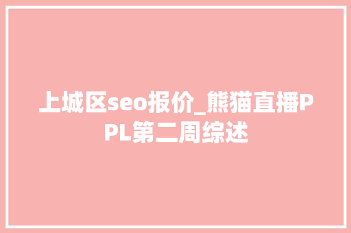 上城区seo报价_熊猫直播PPL第二周综述 上城区seo报价_熊猫直播PPL第二周综述 搜狗SEO