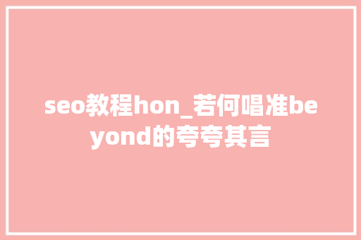 seo教程hon_若何唱准beyond的夸夸其言 seo教程hon_若何唱准beyond的夸夸其言 搜狗SEO