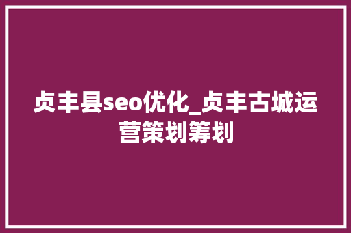 贞丰县seo优化_贞丰古城运营策划筹划 贞丰县seo优化_贞丰古城运营策划筹划 百度SEO