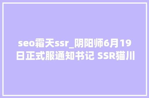 seo霜天ssr_阴阳师6月19日正式服通知书记 SSR猫川开放获取 双典藏皮肤上架 seo霜天ssr_阴阳师6月19日正式服通知书记 SSR猫川开放获取 双典藏皮肤上架 百度SEO