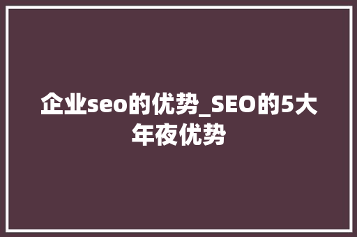 企业seo的优势_SEO的5大年夜优势 企业seo的优势_SEO的5大年夜优势 神马SEO