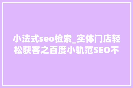 小法式seo检索_实体门店轻松获客之百度小轨范SEO不优化不花钱轻松排名第一 小法式seo检索_实体门店轻松获客之百度小轨范SEO不优化不花钱轻松排名第一 SEO关键词
