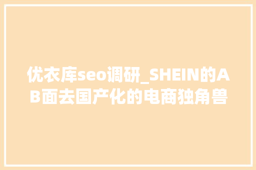 优衣库seo调研_SHEIN的AB面去国产化的电商独角兽 优衣库seo调研_SHEIN的AB面去国产化的电商独角兽 SEO关键词