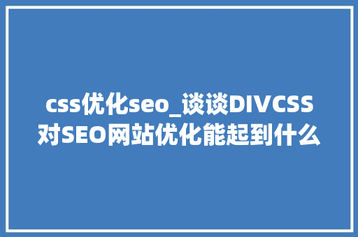 css优化seo_谈谈DIVCSS对SEO网站优化能起到什么浸染 css优化seo_谈谈DIVCSS对SEO网站优化能起到什么浸染 神马SEO