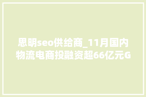 思明seo供给商_11月国内物流电商投融资超66亿元Geek驹马运链 思明seo供给商_11月国内物流电商投融资超66亿元Geek驹马运链 网站建设公司