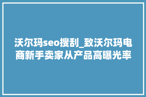沃尔玛seo搜刮_致沃尔玛电商新手卖家从产品高曝光率刊登到若何好评如潮
