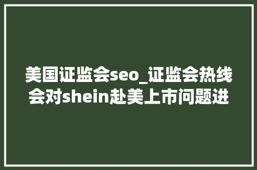 美国证监会seo_证监会热线会对shein赴美上市问题进行反馈 美国证监会seo_证监会热线会对shein赴美上市问题进行反馈 必应SEO