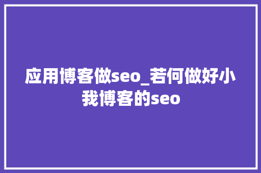 应用博客做seo_若何做好小我博客的seo 应用博客做seo_若何做好小我博客的seo 神马SEO