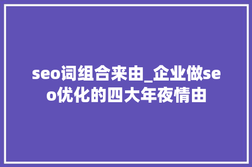 seo词组合来由_企业做seo优化的四大年夜情由 seo词组合来由_企业做seo优化的四大年夜情由 SEO关键词