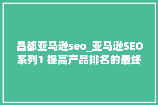 昌都亚马逊seo_亚马逊SEO系列1 提高产品排名的最终指南 昌都亚马逊seo_亚马逊SEO系列1 提高产品排名的最终指南 搜狗SEO
