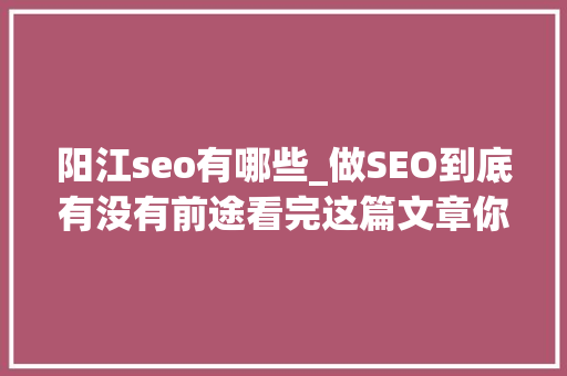 阳江seo有哪些_做SEO到底有没有前途看完这篇文章你就明白了 阳江seo有哪些_做SEO到底有没有前途看完这篇文章你就明白了 百度SEO