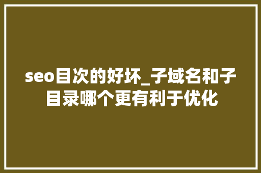 seo目次的好坏_子域名和子目录哪个更有利于优化 seo目次的好坏_子域名和子目录哪个更有利于优化 百度SEO