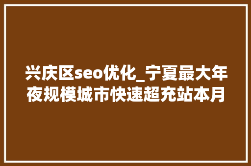 兴庆区seo优化_宁夏最大年夜规模城市快速超充站本月底投运 兴庆区seo优化_宁夏最大年夜规模城市快速超充站本月底投运 搜狗SEO
