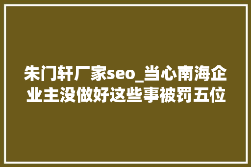 朱门轩厂家seo_当心南海企业主没做好这些事被罚五位数罚款