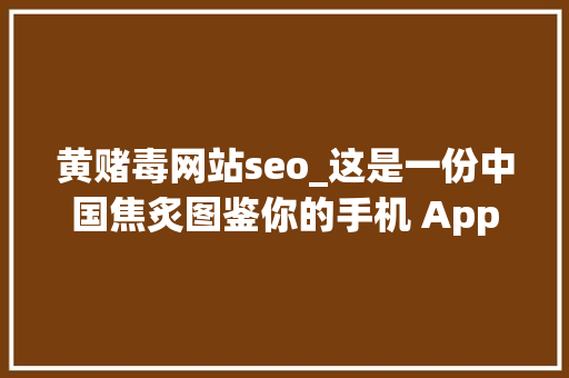 黄赌毒网站seo_这是一份中国焦炙图鉴你的手机 App 布满了收集爬虫 黄赌毒网站seo_这是一份中国焦炙图鉴你的手机 App 布满了收集爬虫 SEO关键词