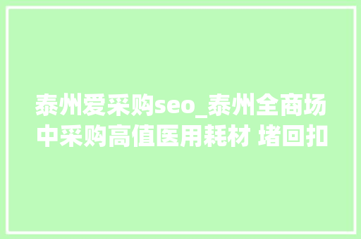 泰州爱采购seo_泰州全商场中采购高值医用耗材 堵回扣黑洞 泰州爱采购seo_泰州全商场中采购高值医用耗材 堵回扣黑洞 搜狗SEO