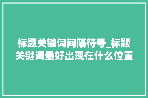 标题关键词间隔符号_标题关键词最好出现在什么位置。 标题关键词间隔符号_标题关键词最好出现在什么位置。 SEO关键词
