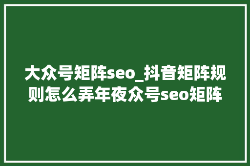 大众号矩阵seo_抖音矩阵规则怎么弄年夜众号seo矩阵 大众号矩阵seo_抖音矩阵规则怎么弄年夜众号seo矩阵 神马SEO