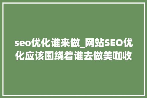 seo优化谁来做_网站SEO优化应该围绕着谁去做美咖收集 seo优化谁来做_网站SEO优化应该围绕着谁去做美咖收集 神马SEO