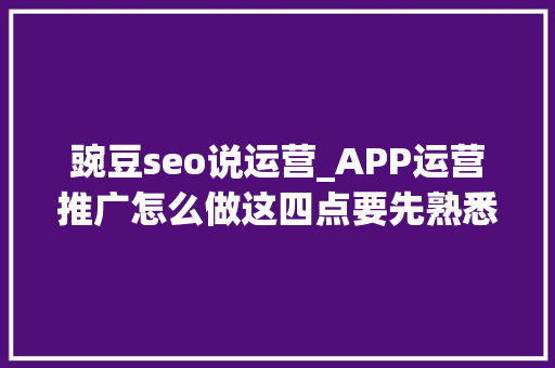 豌豆seo说运营_APP运营推广怎么做这四点要先熟悉 豌豆seo说运营_APP运营推广怎么做这四点要先熟悉 网站建设公司