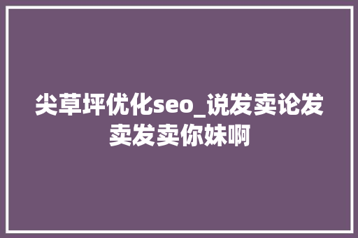 尖草坪优化seo_说发卖论发卖发卖你妹啊 尖草坪优化seo_说发卖论发卖发卖你妹啊 SEO关键词