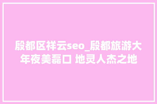 殷都区祥云seo_殷都旅游大年夜美磊口 地灵人杰之地 物华天宝之乡 值得一去哦 殷都区祥云seo_殷都旅游大年夜美磊口 地灵人杰之地 物华天宝之乡 值得一去哦 SEO关键词