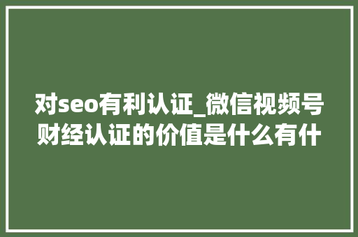 对seo有利认证_微信视频号财经认证的价值是什么有什么意义 对seo有利认证_微信视频号财经认证的价值是什么有什么意义 SEO关键词