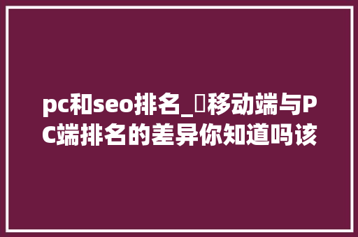 pc和seo排名_​移动端与PC端排名的差异你知道吗该若何做好移动端的优化 pc和seo排名_​移动端与PC端排名的差异你知道吗该若何做好移动端的优化 搜狗SEO