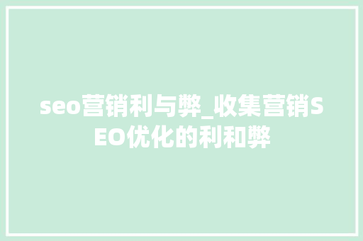 seo营销利与弊_收集营销SEO优化的利和弊 seo营销利与弊_收集营销SEO优化的利和弊 SEO关键词